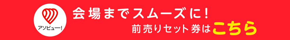 アソビュー 会場までスムーズに！前売りセット券はこちら